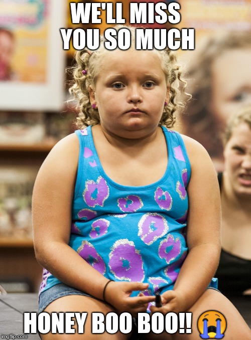 WE'LL MISS YOU SO MUCH; HONEY BOO BOO!! 😭 | image tagged in sad | made w/ Imgflip meme maker