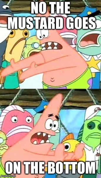 Put It Somewhere Else Patrick Meme | NO THE MUSTARD GOES; ON THE BOTTOM | image tagged in memes,put it somewhere else patrick | made w/ Imgflip meme maker
