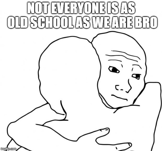 I Know That Feel Bro Meme | NOT EVERYONE IS AS OLD SCHOOL AS WE ARE BRO | image tagged in memes,i know that feel bro | made w/ Imgflip meme maker
