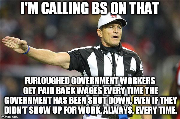 Referee  | I'M CALLING BS ON THAT FURLOUGHED GOVERNMENT WORKERS GET PAID BACK WAGES EVERY TIME THE GOVERNMENT HAS BEEN SHUT DOWN, EVEN IF THEY DIDN'T S | image tagged in referee | made w/ Imgflip meme maker