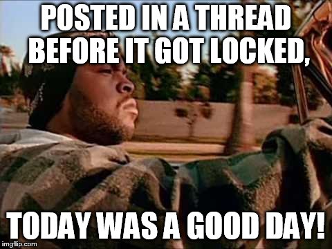ice cube | POSTED IN A THREAD BEFORE IT GOT LOCKED, TODAY WAS A GOOD DAY! | image tagged in ice cube | made w/ Imgflip meme maker