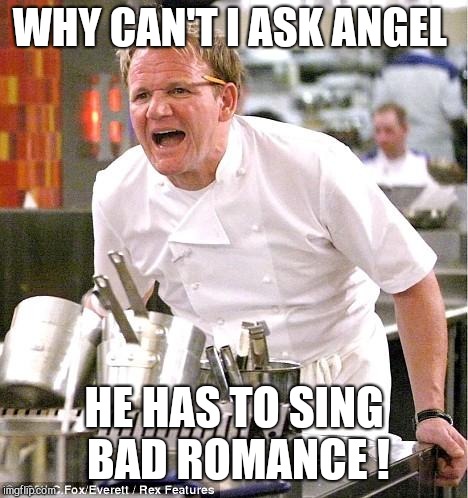 Chef Gordon Ramsay | WHY CAN'T I ASK ANGEL; HE HAS TO SING BAD ROMANCE ! | image tagged in memes,chef gordon ramsay | made w/ Imgflip meme maker