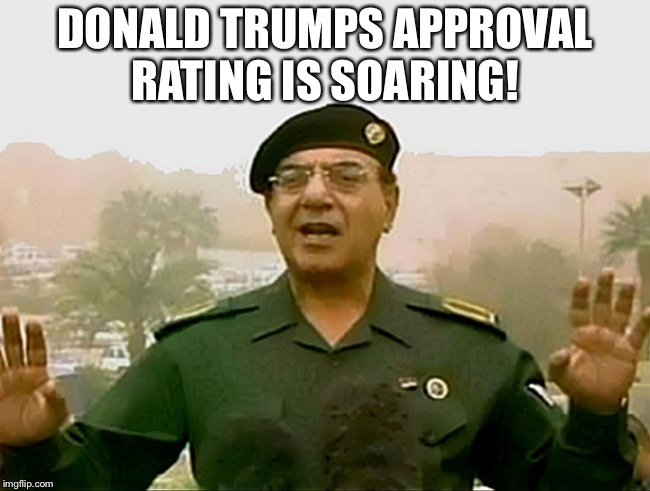 TRUST BAGHDAD BOB | DONALD TRUMPS APPROVAL RATING IS SOARING! | image tagged in trust baghdad bob | made w/ Imgflip meme maker