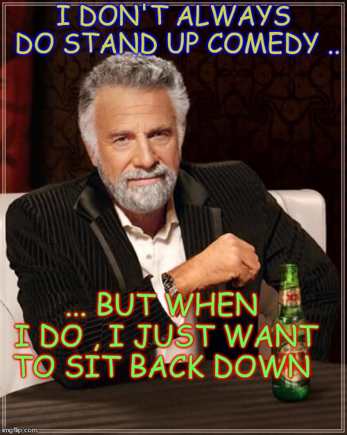 The Most Interesting Man In The World Meme | I DON'T ALWAYS DO STAND UP COMEDY .. ... BUT WHEN I DO , I JUST WANT TO SIT BACK DOWN | image tagged in memes,the most interesting man in the world | made w/ Imgflip meme maker