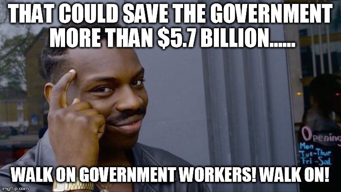 Roll Safe Think About It Meme | THAT COULD SAVE THE GOVERNMENT MORE THAN $5.7 BILLION...... WALK ON GOVERNMENT WORKERS! WALK ON! | image tagged in memes,roll safe think about it | made w/ Imgflip meme maker