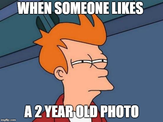 Futurama Fry | WHEN SOMEONE LIKES; A 2 YEAR OLD PHOTO | image tagged in memes,futurama fry | made w/ Imgflip meme maker