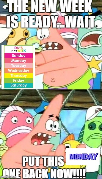 Put It Somewhere Else Patrick | THE NEW WEEK IS READY...WAIT; PUT THIS ONE BACK NOW!!!! | image tagged in memes,put it somewhere else patrick | made w/ Imgflip meme maker