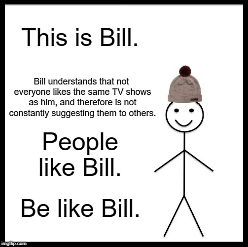 Be Like Bill | This is Bill. Bill understands that not everyone likes the same TV shows as him, and therefore is not constantly suggesting them to others. People like Bill. Be like Bill. | image tagged in memes,be like bill | made w/ Imgflip meme maker