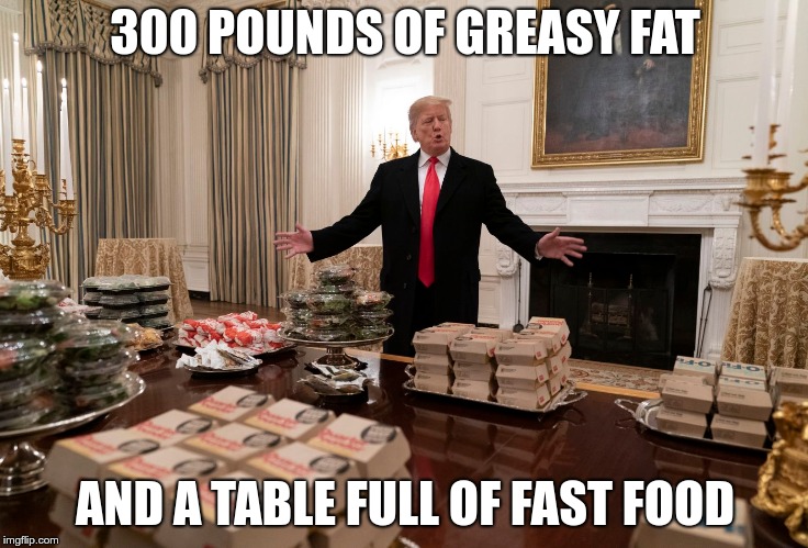 Fast Food | 300 POUNDS OF GREASY FAT; AND A TABLE FULL OF FAST FOOD | image tagged in trump,cheapskate,mcdonalds,clemson | made w/ Imgflip meme maker