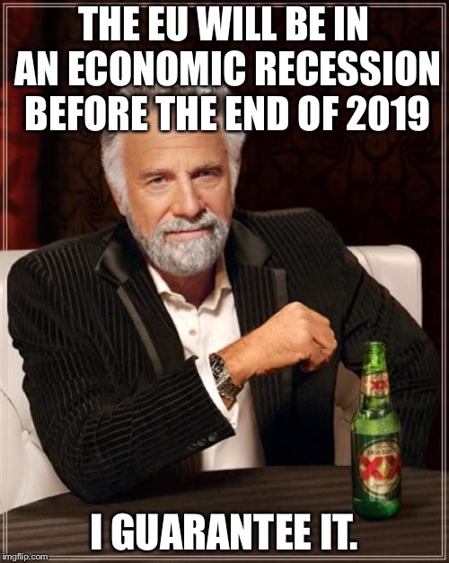 The Most Interesting Man In The World Meme | THE EU WILL BE IN AN ECONOMIC RECESSION BEFORE THE END OF 2019 I GUARANTEE IT. | image tagged in memes,the most interesting man in the world | made w/ Imgflip meme maker