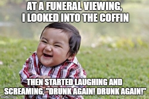 Evil Toddler | AT A FUNERAL VIEWING, I LOOKED INTO THE COFFIN; THEN STARTED LAUGHING AND SCREAMING, "DRUNK AGAIN! DRUNK AGAIN!" | image tagged in memes,evil toddler | made w/ Imgflip meme maker