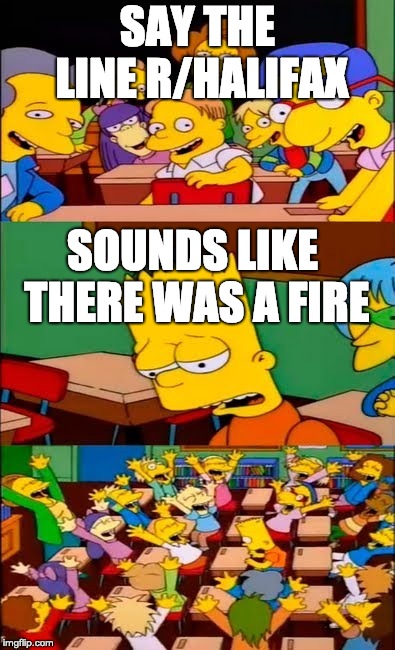 say the line bart! simpsons | SAY THE LINE R/HALIFAX; SOUNDS LIKE THERE WAS A FIRE | image tagged in say the line bart simpsons | made w/ Imgflip meme maker