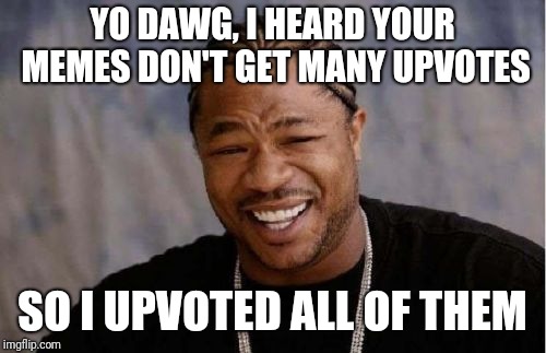 Yo Dawg Heard You | YO DAWG, I HEARD YOUR MEMES DON'T GET MANY UPVOTES; SO I UPVOTED ALL OF THEM | image tagged in memes,yo dawg heard you | made w/ Imgflip meme maker