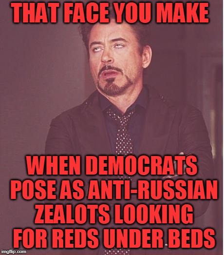 The New John Birch Society | THAT FACE YOU MAKE; WHEN DEMOCRATS POSE AS ANTI-RUSSIAN ZEALOTS LOOKING FOR REDS UNDER BEDS | image tagged in that face you make,russia,democrats | made w/ Imgflip meme maker