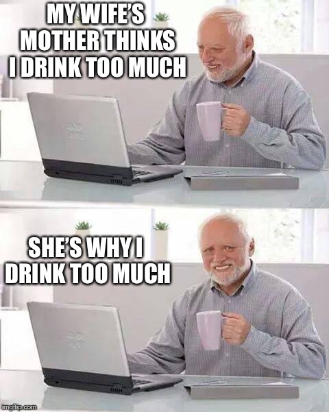 Hide the Pain Harold Meme | MY WIFE’S MOTHER THINKS I DRINK TOO MUCH; SHE’S WHY I DRINK TOO MUCH | image tagged in memes,hide the pain harold | made w/ Imgflip meme maker