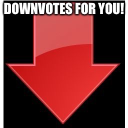 downvotes | DOWNVOTES FOR YOU! | image tagged in downvotes | made w/ Imgflip meme maker