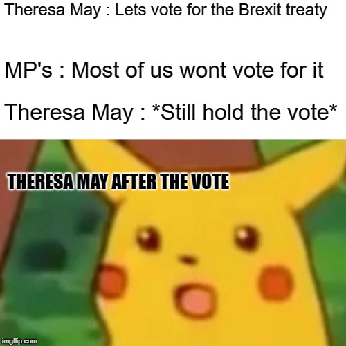 Surprised Pikachu | Theresa May : Lets vote for the Brexit treaty; MP's : Most of us wont vote for it; Theresa May : *Still hold the vote*; THERESA MAY AFTER THE VOTE | image tagged in memes,surprised pikachu | made w/ Imgflip meme maker