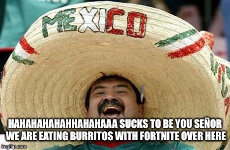 Juan | HAHAHAHAHAHHAHAHAAA SUCKS TO BE YOU SEÑOR WE ARE EATING BURRITOS WITH FORTNITE OVER HERE | image tagged in juan | made w/ Imgflip meme maker