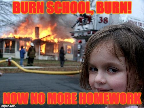 Disaster Girl Meme | BURN SCHOOL, BURN! NOW NO MORE HOMEWORK | image tagged in memes,disaster girl | made w/ Imgflip meme maker