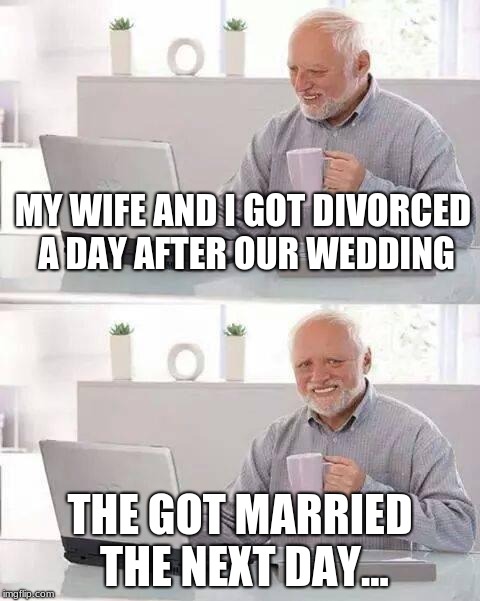 Hide the Pain Harold | MY WIFE AND I GOT DIVORCED A DAY AFTER OUR WEDDING; THE GOT MARRIED THE NEXT DAY... | image tagged in memes,hide the pain harold | made w/ Imgflip meme maker