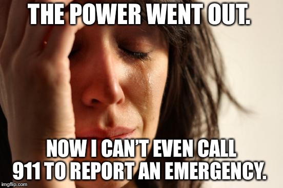 When The Power Goes Out | THE POWER WENT OUT. NOW I CAN’T EVEN CALL 911 TO REPORT AN EMERGENCY. | image tagged in memes,first world problems,911 | made w/ Imgflip meme maker