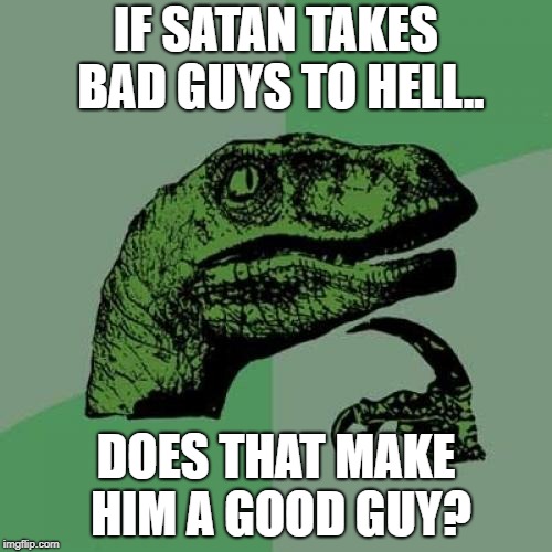 Philosoraptor | IF SATAN TAKES BAD GUYS TO HELL.. DOES THAT MAKE HIM A GOOD GUY? | image tagged in memes,philosoraptor | made w/ Imgflip meme maker