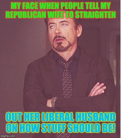 She knows not to bother even trying. .. | MY FACE WHEN PEOPLE TELL MY REPUBLICAN WIFE TO STRAIGHTEN; OUT HER LIBERAL HUSBAND ON HOW STUFF SHOULD BE! | image tagged in memes,face you make robert downey jr,wife,donald trump | made w/ Imgflip meme maker