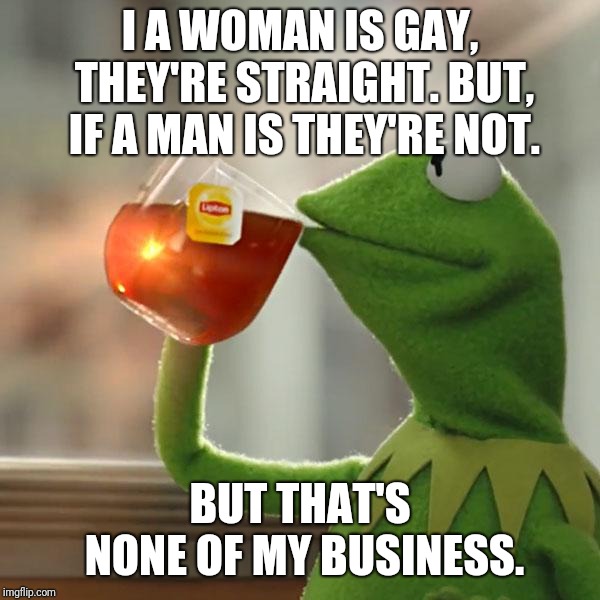 But That's None Of My Business Meme | I A WOMAN IS GAY, THEY'RE STRAIGHT. BUT, IF A MAN IS THEY'RE NOT. BUT THAT'S NONE OF MY BUSINESS. | image tagged in memes,but thats none of my business,kermit the frog | made w/ Imgflip meme maker