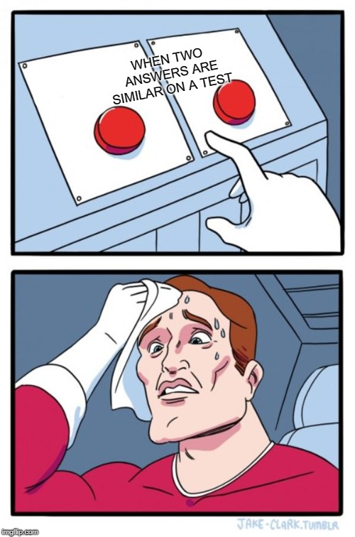Two Buttons Meme | WHEN TWO ANSWERS ARE SIMILAR ON A TEST | image tagged in memes,two buttons | made w/ Imgflip meme maker
