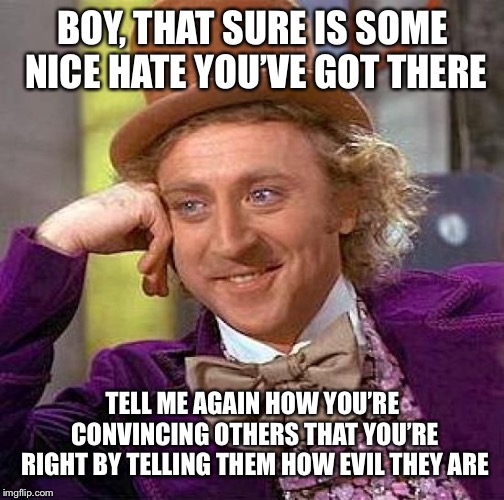 Creepy Condescending Wonka Meme | BOY, THAT SURE IS SOME NICE HATE YOU’VE GOT THERE TELL ME AGAIN HOW YOU’RE CONVINCING OTHERS THAT YOU’RE RIGHT BY TELLING THEM HOW EVIL THEY | image tagged in memes,creepy condescending wonka | made w/ Imgflip meme maker