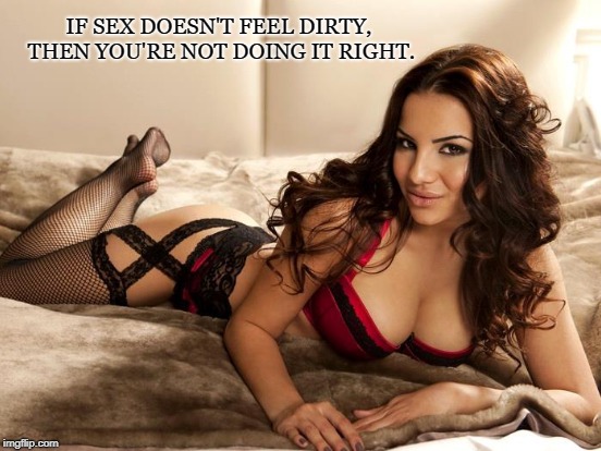 Naughty Thoughts | IF SEX DOESN'T FEEL DIRTY, THEN YOU'RE NOT DOING IT RIGHT. | image tagged in sexy,dirty,fantasy,stockings,lust,brunette | made w/ Imgflip meme maker