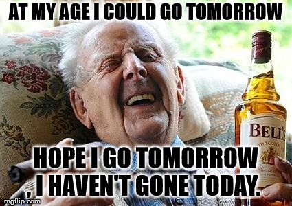 old man drinking and smoking | AT MY AGE I COULD GO TOMORROW; HOPE I GO TOMORROW , I HAVEN'T GONE TODAY. | image tagged in old man drinking and smoking | made w/ Imgflip meme maker