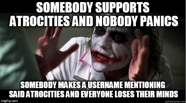 nobody bats an eye | SOMEBODY SUPPORTS ATROCITIES AND NOBODY PANICS; SOMEBODY MAKES A USERNAME MENTIONING SAID ATROCITIES AND EVERYONE LOSES THEIR MINDS | image tagged in nobody bats an eye,username,usernames,atrocity,rape,genocide | made w/ Imgflip meme maker