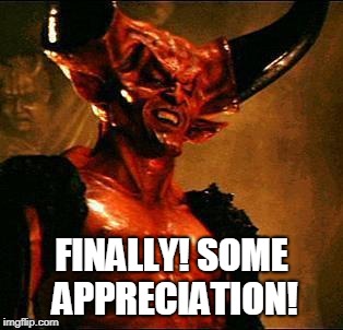 Satan | FINALLY! SOME APPRECIATION! | image tagged in satan | made w/ Imgflip meme maker