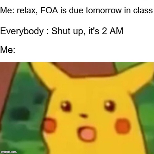 Surprised Pikachu | Me: relax, FOA is due tomorrow in class; Everybody : Shut up, it's 2 AM; Me: | image tagged in memes,surprised pikachu | made w/ Imgflip meme maker