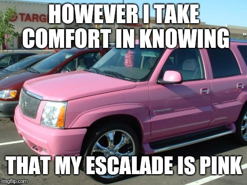 Pink Escalade Meme | HOWEVER I TAKE COMFORT IN KNOWING THAT MY ESCALADE IS PINK | image tagged in memes,pink escalade | made w/ Imgflip meme maker