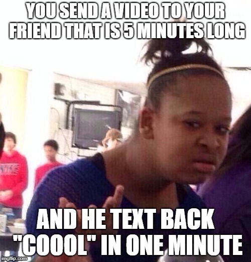 Black Girl Wat | YOU SEND A VIDEO TO YOUR FRIEND THAT IS 5 MINUTES LONG; AND HE TEXT BACK "COOOL" IN ONE MINUTE | image tagged in memes,black girl wat | made w/ Imgflip meme maker
