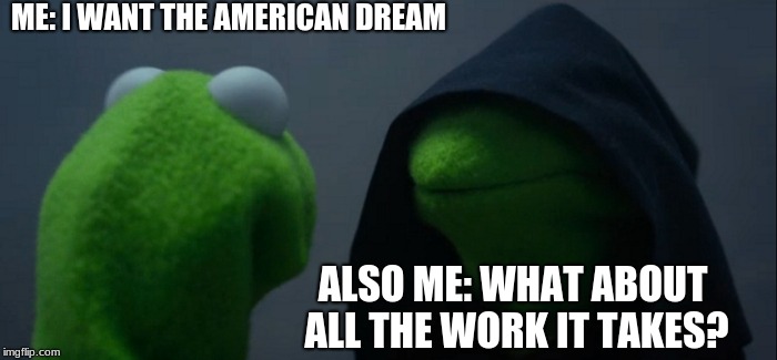 Evil Kermit | ME: I WANT THE AMERICAN DREAM; ALSO ME: WHAT ABOUT ALL THE WORK IT TAKES? | image tagged in memes,evil kermit | made w/ Imgflip meme maker