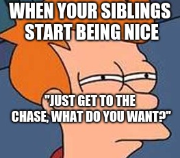 WHEN YOUR SIBLINGS START BEING NICE; "JUST GET TO THE CHASE, WHAT DO YOU WANT?" | image tagged in siblings,sibling rivalry | made w/ Imgflip meme maker