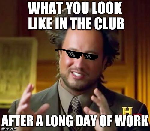 Ancient Aliens | WHAT YOU LOOK LIKE IN THE CLUB; AFTER A LONG DAY OF WORK | image tagged in memes,ancient aliens | made w/ Imgflip meme maker