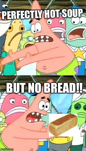 Put It Somewhere Else Patrick Meme | PERFECTLY HOT SOUP BUT NO BREAD!! | image tagged in memes,put it somewhere else patrick | made w/ Imgflip meme maker