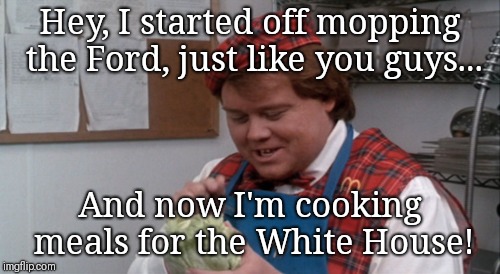 ... and that's when the big bucks start rolling in. | Hey, I started off mopping the Ford, just like you guys... And now I'm cooking meals for the White House! | image tagged in political meme | made w/ Imgflip meme maker
