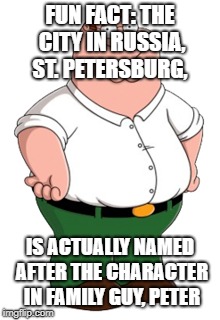  FUN FACT: THE CITY IN RUSSIA, ST. PETERSBURG, IS ACTUALLY NAMED AFTER THE CHARACTER IN FAMILY GUY, PETER | image tagged in peter,family guy | made w/ Imgflip meme maker
