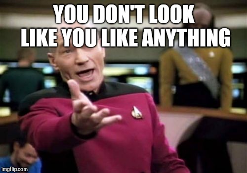Picard Wtf Meme | YOU DON'T LOOK LIKE YOU LIKE ANYTHING | image tagged in memes,picard wtf | made w/ Imgflip meme maker