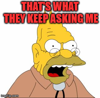 Grandpa Simpson | THAT'S WHAT THEY KEEP ASKING ME | image tagged in grandpa simpson | made w/ Imgflip meme maker