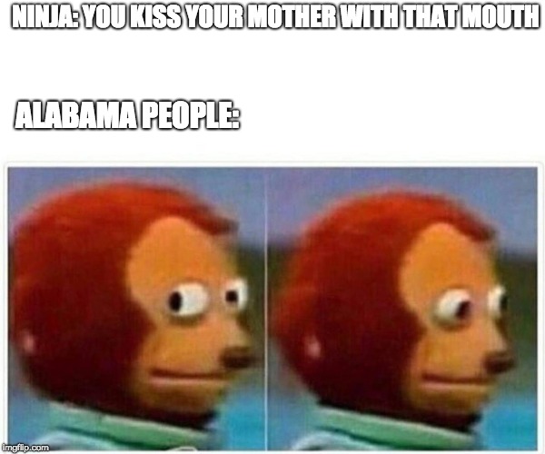 Monkey Puppet Meme | NINJA: YOU KISS YOUR MOTHER WITH THAT MOUTH; ALABAMA PEOPLE: | image tagged in monkey puppet | made w/ Imgflip meme maker