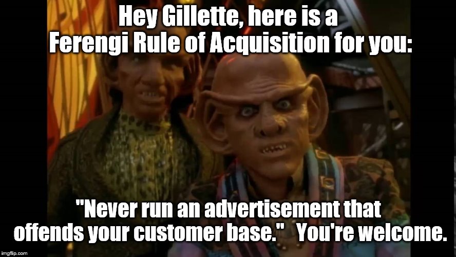 Quark gives advice. | Hey Gillette, here is a Ferengi Rule of Acquisition for you:; "Never run an advertisement that offends your customer base."   You're welcome. | image tagged in political meme | made w/ Imgflip meme maker