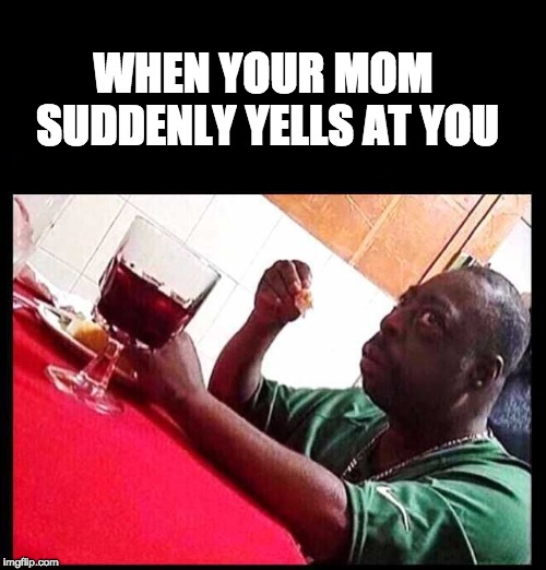 black man eating | WHEN YOUR MOM SUDDENLY YELLS AT YOU | image tagged in black man eating | made w/ Imgflip meme maker