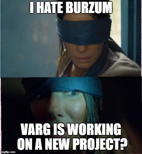 Bird box | I HATE BURZUM; VARG IS WORKING ON A NEW PROJECT? | image tagged in bird box | made w/ Imgflip meme maker