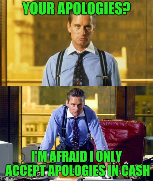 Next time your bank offers it's "apologies" | YOUR APOLOGIES? I'M AFRAID I ONLY ACCEPT APOLOGIES IN CASH | image tagged in gordon gekko,apologies | made w/ Imgflip meme maker